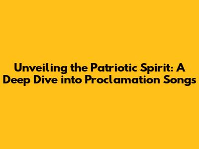 Unveiling the Patriotic Spirit: A Deep Dive into Proclamation Songs