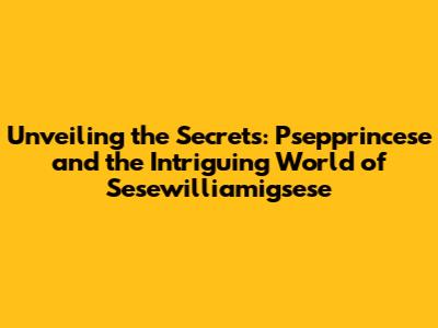 Unveiling the Secrets: Psepprincese and the Intriguing World of Sesewilliamigsese