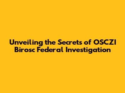 Unveiling the Secrets of OSCZI Birosc Federal Investigation