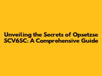 Unveiling the Secrets of Opsetzse SCV6SC: A Comprehensive Guide