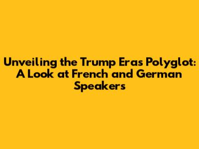 Unveiling the Trump Era's Polyglot: A Look at French and German Speakers