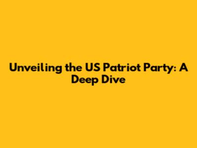 Unveiling the US Patriot Party: A Deep Dive