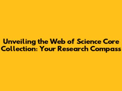 Unveiling the Web of Science Core Collection: Your Research Compass