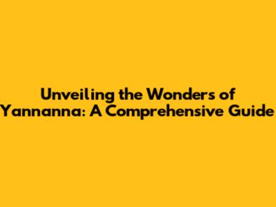Unveiling the Wonders of Yannanna: A Comprehensive Guide