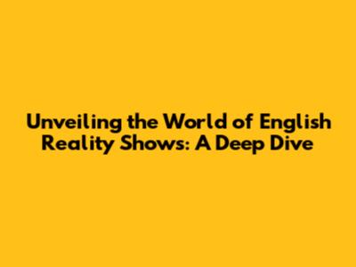 Unveiling the World of English Reality Shows: A Deep Dive