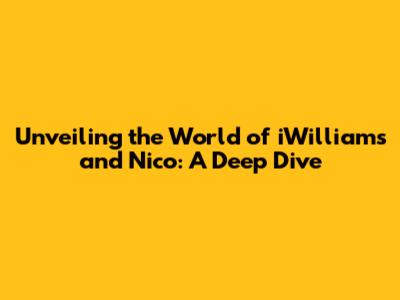 Unveiling the World of iWilliams and Nico: A Deep Dive
