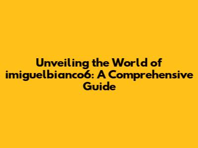 Unveiling the World of imiguelbianco6: A Comprehensive Guide