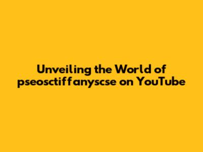 Unveiling the World of pseosctiffanyscse on YouTube