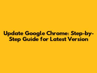 Update Google Chrome: Step-by-Step Guide for Latest Version