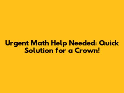 Urgent Math Help Needed: Quick Solution for a Crown!