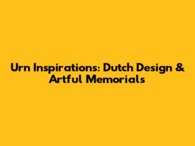 Urn Inspirations: Dutch Design & Artful Memorials