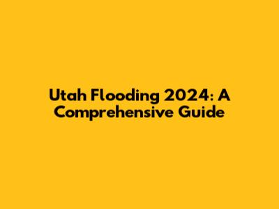Utah Flooding 2024: A Comprehensive Guide