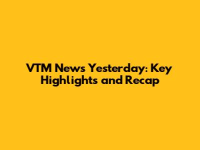 VTM News Yesterday: Key Highlights and Recap