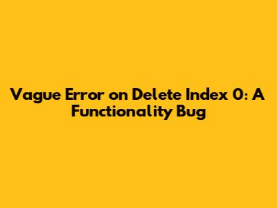 Vague Error on Delete Index 0: A Functionality Bug