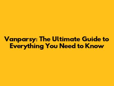Vanparsy: The Ultimate Guide to Everything You Need to Know