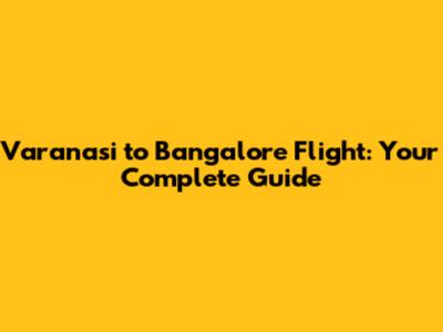 Varanasi to Bangalore Flight: Your Complete Guide