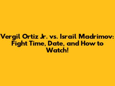 Vergil Ortiz Jr. vs. Israil Madrimov: Fight Time, Date, and How to Watch!