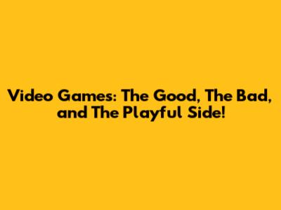 Video Games: The Good, The Bad, and The Playful Side!