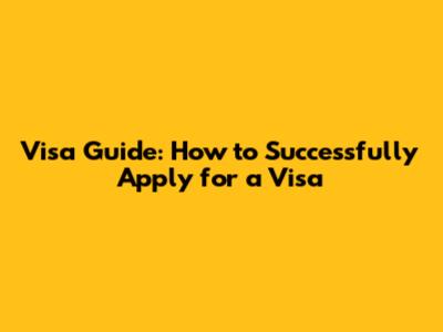 Visa Guide: How to Successfully Apply for a Visa