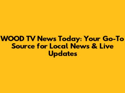 WOOD TV News Today: Your Go-To Source for Local News & Live Updates