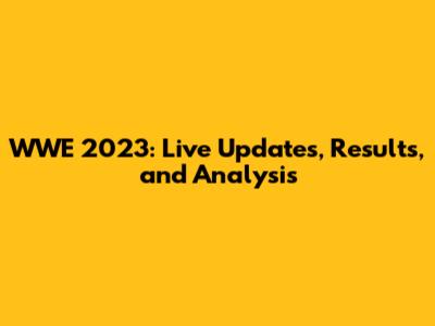 WWE 2023: Live Updates, Results, and Analysis