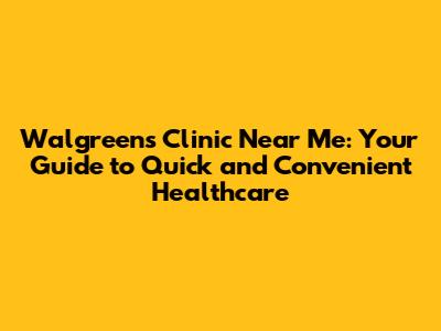 Walgreens Clinic Near Me: Your Guide to Quick and Convenient Healthcare