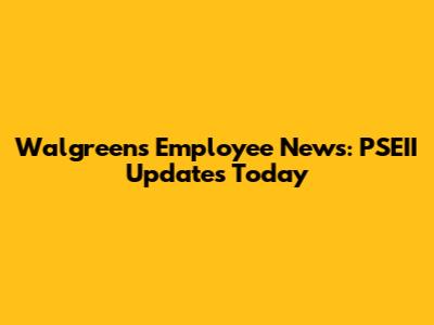 Walgreens Employee News: PSEII Updates Today