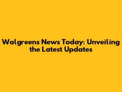 Walgreens News Today: Unveiling the Latest Updates