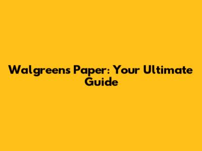 Walgreens Paper: Your Ultimate Guide