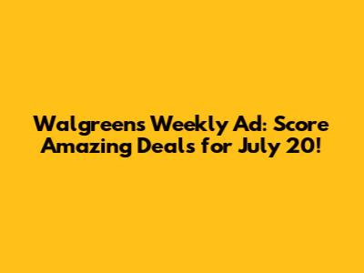 Walgreens Weekly Ad: Score Amazing Deals for July 20!
