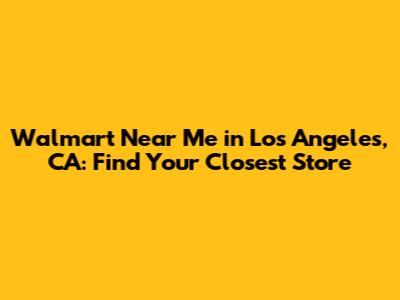 Walmart Near Me in Los Angeles, CA: Find Your Closest Store
