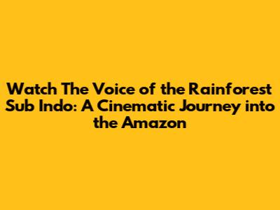 Watch 'The Voice of the Rainforest' Sub Indo: A Cinematic Journey into the Amazon