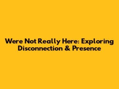 We're Not Really Here: Exploring Disconnection & Presence