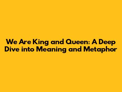 We Are King and Queen: A Deep Dive into Meaning and Metaphor