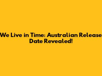 We Live in Time: Australian Release Date Revealed!