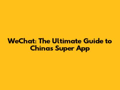 WeChat: The Ultimate Guide to China's Super App