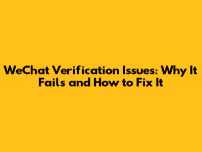 WeChat Verification Issues: Why It Fails and How to Fix It