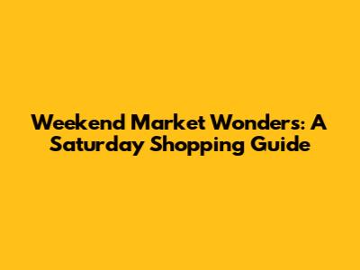 Weekend Market Wonders: A Saturday Shopping Guide