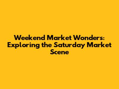 Weekend Market Wonders: Exploring the Saturday Market Scene
