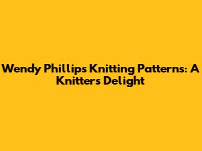 Wendy Phillips Knitting Patterns: A Knitter's Delight