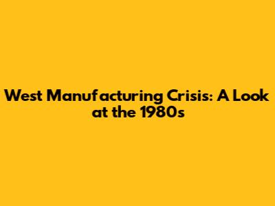 West Manufacturing Crisis: A Look at the 1980s
