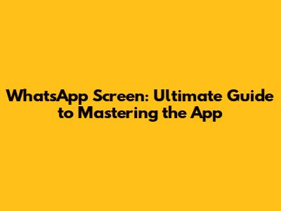 WhatsApp Screen: Ultimate Guide to Mastering the App