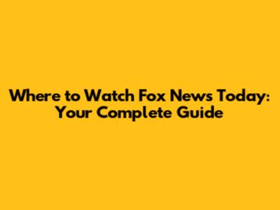 Where to Watch Fox News Today: Your Complete Guide