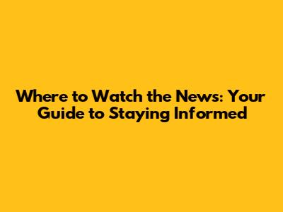 Where to Watch the News: Your Guide to Staying Informed
