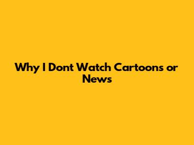 Why I Don't Watch Cartoons or News