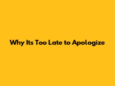 Why It's Too Late to Apologize