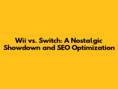 Wii vs. Switch: A Nostalgic Showdown and SEO Optimization