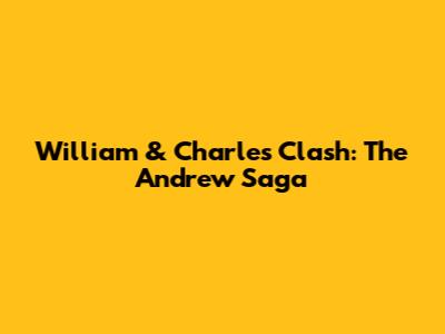 William & Charles' Clash: The Andrew Saga