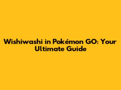 Wishiwashi in Pokémon GO: Your Ultimate Guide