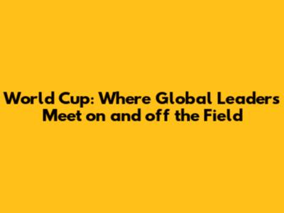 World Cup: Where Global Leaders Meet on and off the Field